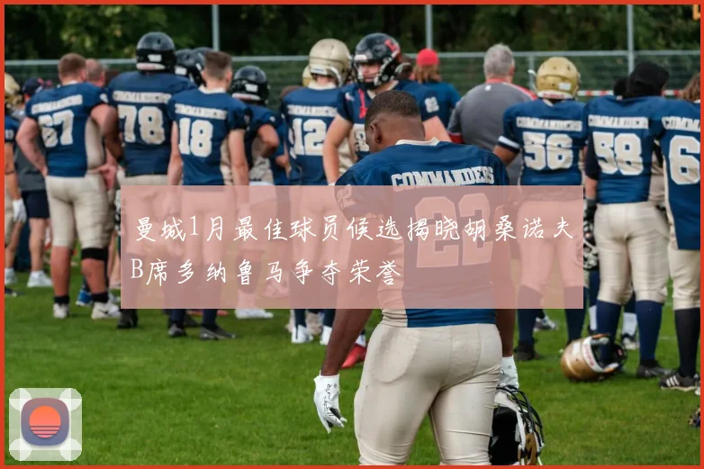 曼城1月最佳球员候选揭晓胡桑诺夫B席多纳鲁马争夺荣誉