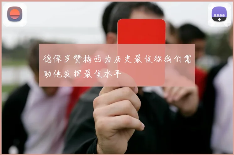 德保罗赞梅西为历史最佳称我们需助他发挥最佳水平
