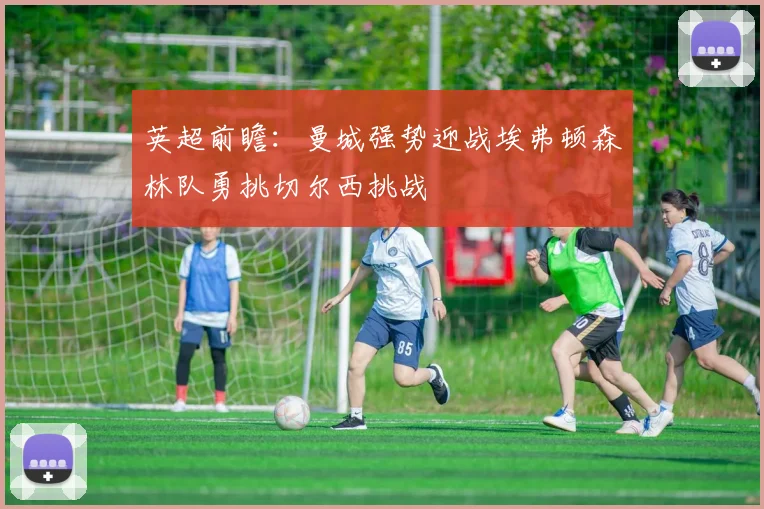 英超前瞻：曼城强势迎战埃弗顿森林队勇挑切尔西挑战