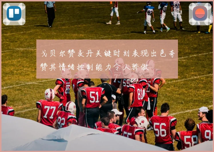 戈贝尔赞麦丹关键时刻表现出色夸赞其情绪控制能力令人骄傲