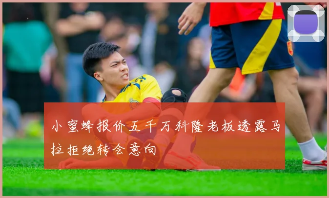 小蜜蜂报价五千万科隆老板透露马拉拒绝转会意向