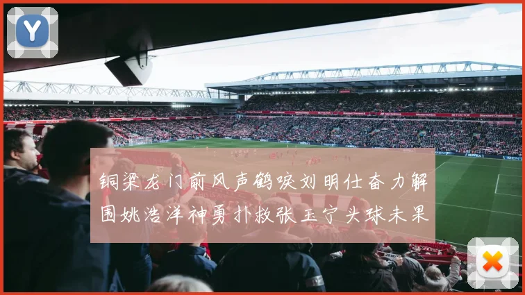 铜梁龙门前风声鹤唳刘明仕奋力解围姚浩洋神勇扑救张玉宁头球未果