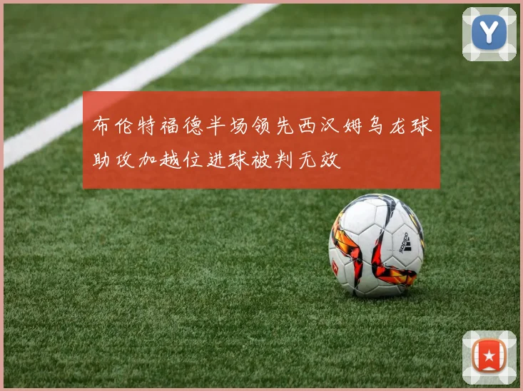 布伦特福德半场领先西汉姆乌龙球助攻加越位进球被判无效