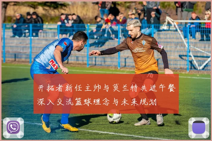 开拓者新任主帅与莫兰特共进午餐深入交流篮球理念与未来规划