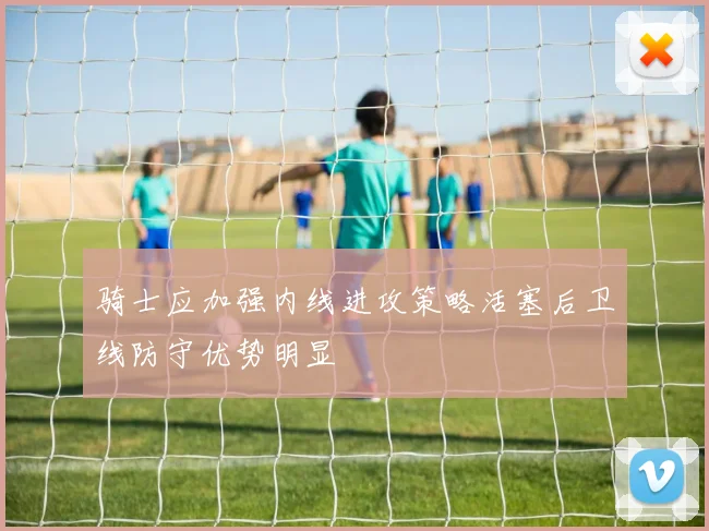 骑士应加强内线进攻策略活塞后卫线防守优势明显