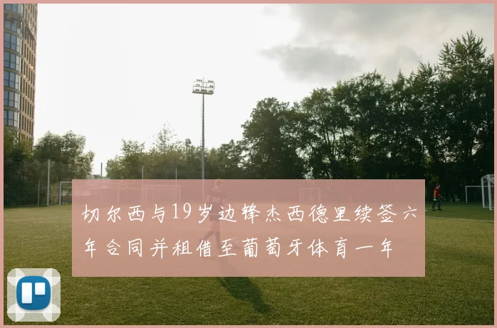 切尔西与19岁边锋杰西德里续签六年合同并租借至葡萄牙体育一年