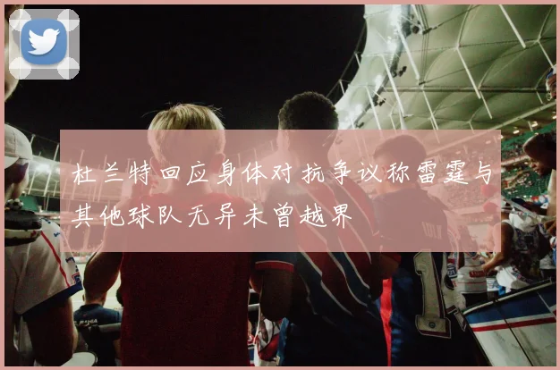 杜兰特回应身体对抗争议称雷霆与其他球队无异未曾越界
