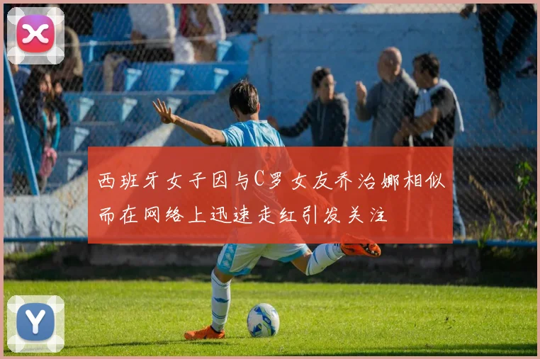 西班牙女子因与C罗女友乔治娜相似而在网络上迅速走红引发关注