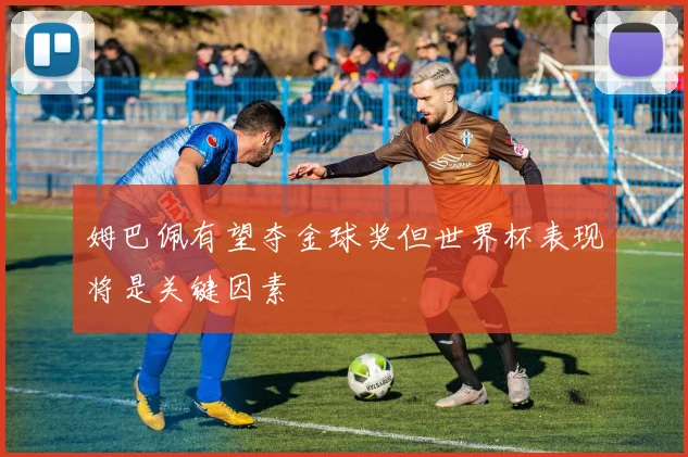 姆巴佩有望夺金球奖但世界杯表现将是关键因素