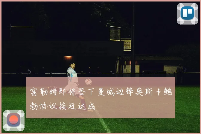 富勒姆即将签下曼城边锋奥斯卡鲍勃协议接近达成